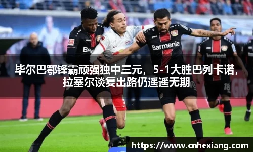毕尔巴鄂锋霸顽强独中三元，5-1大胜巴列卡诺，拉塞尔谈复出路仍遥遥无期