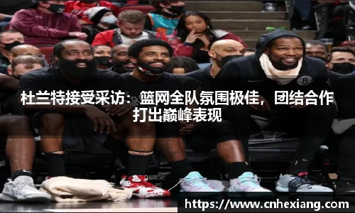 杜兰特接受采访：篮网全队氛围极佳，团结合作打出巅峰表现
