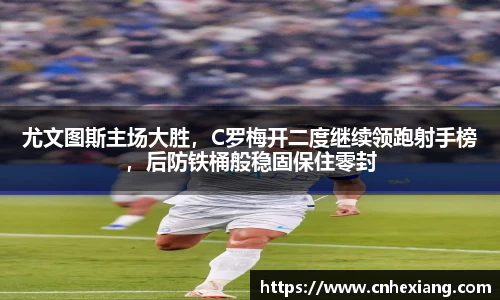 尤文图斯主场大胜，C罗梅开二度继续领跑射手榜，后防铁桶般稳固保住零封
