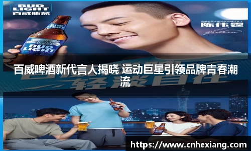 百威啤酒新代言人揭晓 运动巨星引领品牌青春潮流