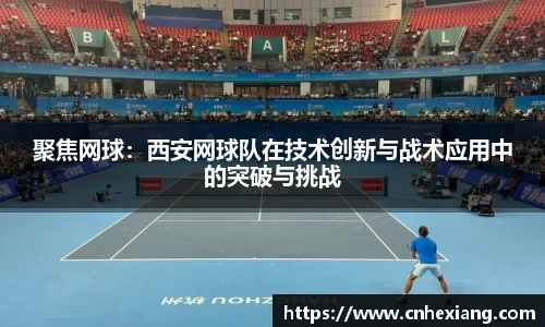 聚焦网球：西安网球队在技术创新与战术应用中的突破与挑战