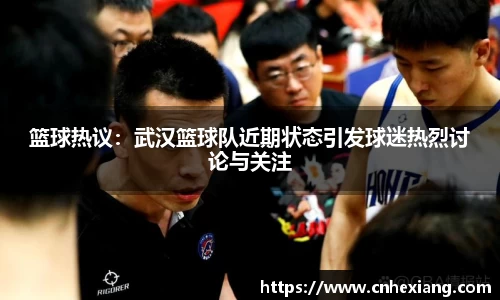 篮球热议：武汉篮球队近期状态引发球迷热烈讨论与关注