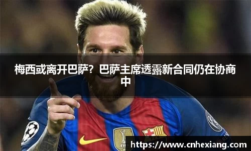 梅西或离开巴萨？巴萨主席透露新合同仍在协商中