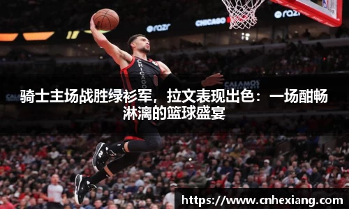 骑士主场战胜绿衫军，拉文表现出色：一场酣畅淋漓的篮球盛宴