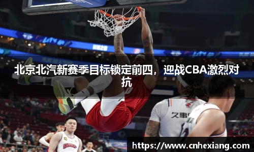 北京北汽新赛季目标锁定前四，迎战CBA激烈对抗