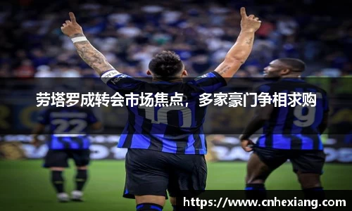 劳塔罗成转会市场焦点，多家豪门争相求购