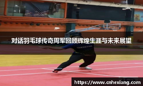 对话羽毛球传奇周军回顾辉煌生涯与未来展望