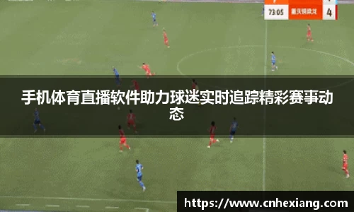 手机体育直播软件助力球迷实时追踪精彩赛事动态