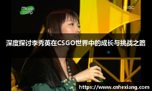深度探讨李秀英在CSGO世界中的成长与挑战之路