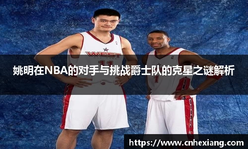 姚明在NBA的对手与挑战爵士队的克星之谜解析