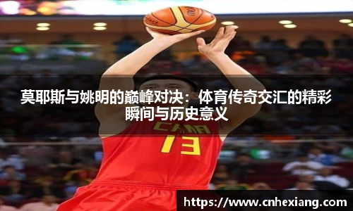 莫耶斯与姚明的巅峰对决：体育传奇交汇的精彩瞬间与历史意义