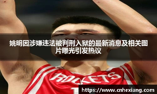 姚明因涉嫌违法被判刑入狱的最新消息及相关图片曝光引发热议