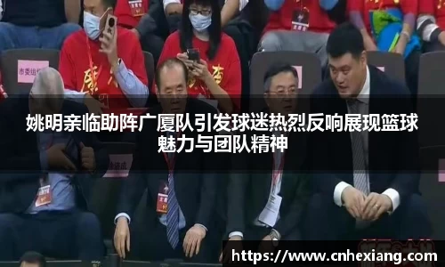 姚明亲临助阵广厦队引发球迷热烈反响展现篮球魅力与团队精神