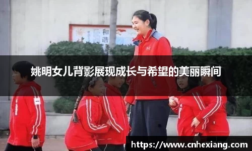 姚明女儿背影展现成长与希望的美丽瞬间