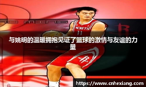与姚明的温暖拥抱见证了篮球的激情与友谊的力量