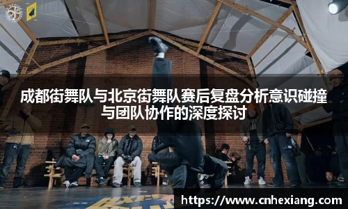 成都街舞队与北京街舞队赛后复盘分析意识碰撞与团队协作的深度探讨