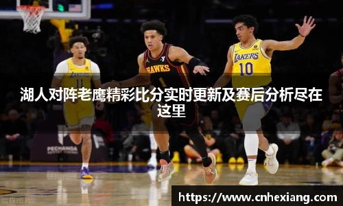 湖人对阵老鹰精彩比分实时更新及赛后分析尽在这里