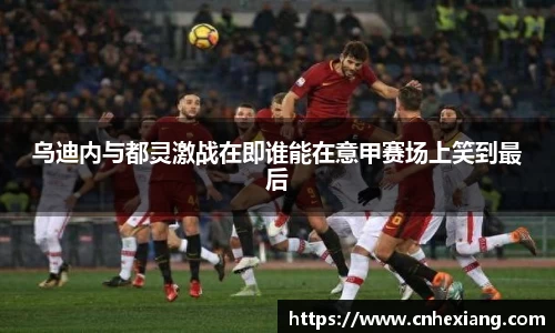 乌迪内与都灵激战在即谁能在意甲赛场上笑到最后