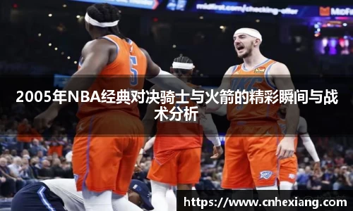 2005年NBA经典对决骑士与火箭的精彩瞬间与战术分析