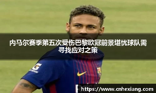 内马尔赛季第五次受伤巴黎欧冠前景堪忧球队需寻找应对之策