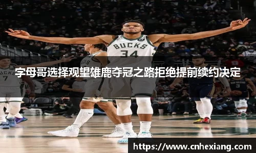 字母哥选择观望雄鹿夺冠之路拒绝提前续约决定