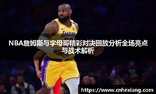 NBA詹姆斯与字母哥精彩对决回放分析全场亮点与战术解析