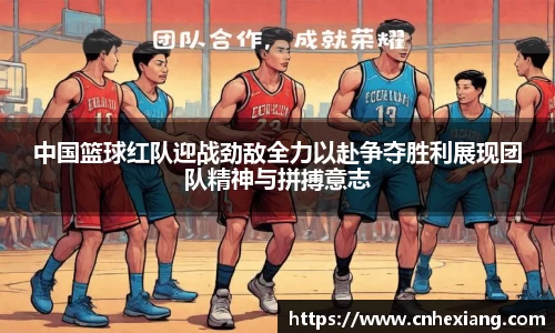 中国篮球红队迎战劲敌全力以赴争夺胜利展现团队精神与拼搏意志