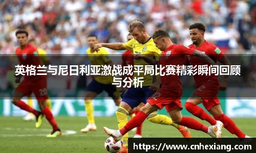 英格兰与尼日利亚激战成平局比赛精彩瞬间回顾与分析