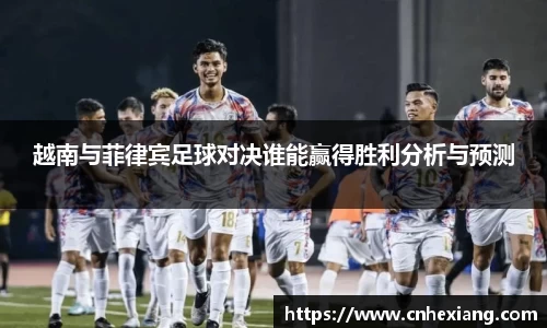 越南与菲律宾足球对决谁能赢得胜利分析与预测