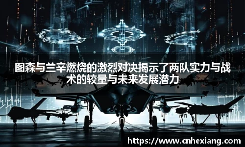 图森与兰辛燃烧的激烈对决揭示了两队实力与战术的较量与未来发展潜力