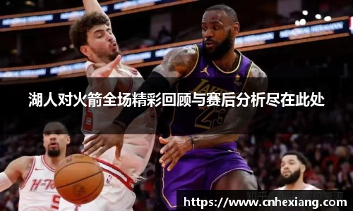 湖人对火箭全场精彩回顾与赛后分析尽在此处