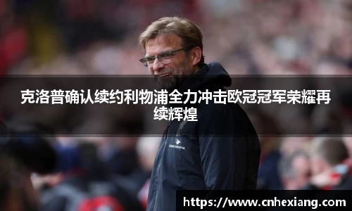 克洛普确认续约利物浦全力冲击欧冠冠军荣耀再续辉煌