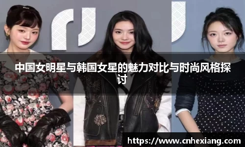 中国女明星与韩国女星的魅力对比与时尚风格探讨