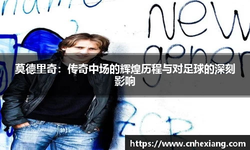 莫德里奇：传奇中场的辉煌历程与对足球的深刻影响