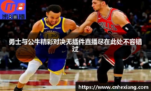 勇士与公牛精彩对决无插件直播尽在此处不容错过