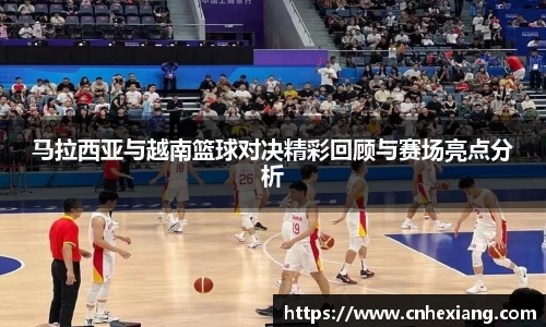 马拉西亚与越南篮球对决精彩回顾与赛场亮点分析